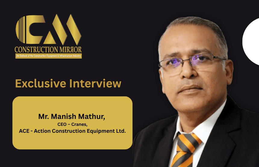Mr. Manish Mathur, CEO – Cranes, ACE – Action Construction Equipment Ltd.